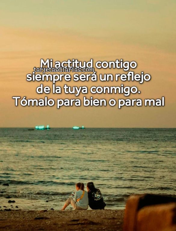 MI ACTITUD CONTIGO SIEMPRE SERÁ UN REFLEJO DE LA TUYA CONMIGO. TÓMALO PARA BIEN O PARA MAL