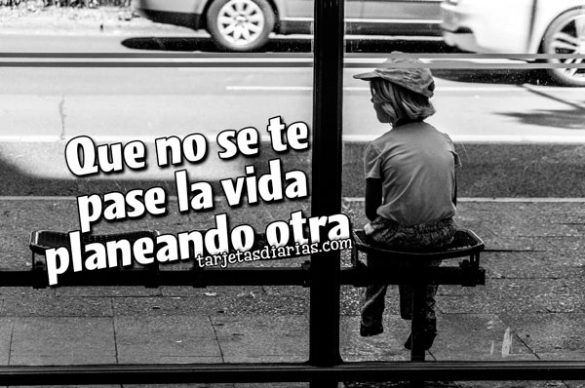 QUE NO SE TE PASE LA VIDA PLANEANDO OTRA