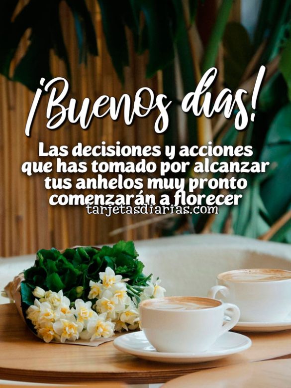¡BUENOS DÍAS! LAS DECISIONES Y ACCIONES QUE HAS TOMADO POR ALCANZAR TUS ANHELOS MUY PRONTO COMENZARÁN A FLORECER