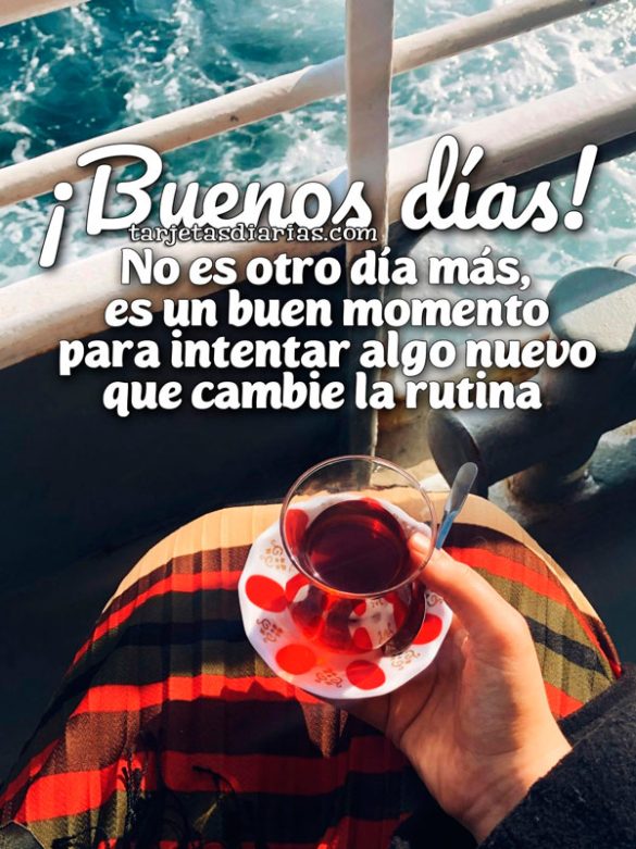 ¡BUENOS DÍAS! NO ES OTRO DÍA MÁS, ES UN BUEN MOMENTO PARA INTENTAR ALGO NUEVO QUE CAMBIE LA RUTINA