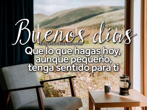 BUENOS DÍAS. QUE LO QUE HAGAS HOY, AUNQUE PEQUEÑO, TENGA SENTIDO PARA TI