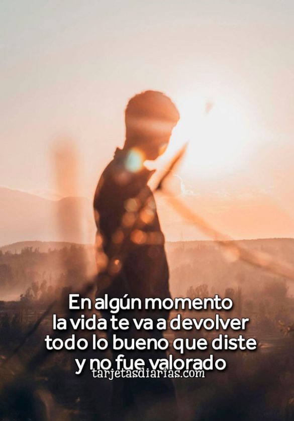 EN ALGÚN MOMENTO LA VIDA TE VA A DEVOLVER TODO LO BUENO QUE DISTE Y NO FUE VALORADO