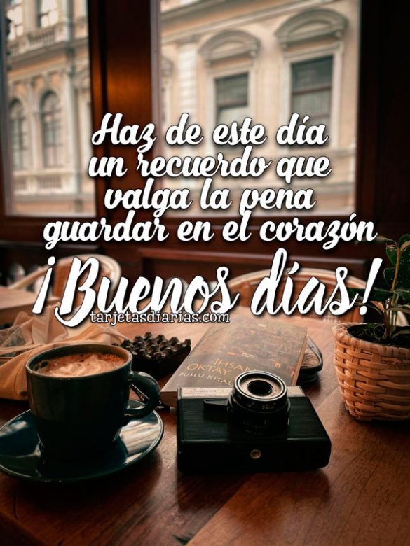 HAZ DE ESTE DÍA UN RECUERDO QUE VALGA LA PENA GUARDAR EL EN CORAZÓN. ¡BUENOS DÍAS!
