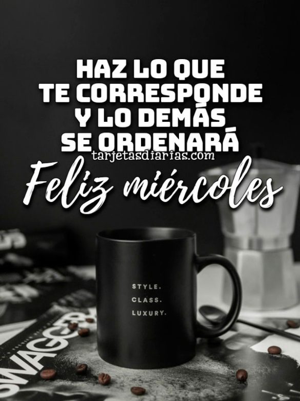 HAZ LO QUE TE CORRESPONDE Y LO DEMÁS SE ORDENARÁ. FELIZ MIÉRCOLES