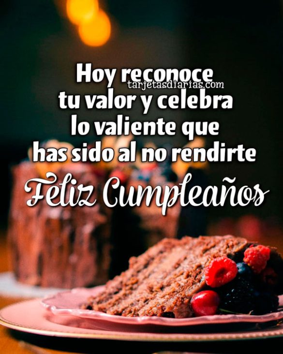 HOY RECONOCE TU VALOR Y CELEBRA LO VALIENTE QUE HAS SIDO AL NO RENDIRTE. FELIZ CUMPLEAÑOS