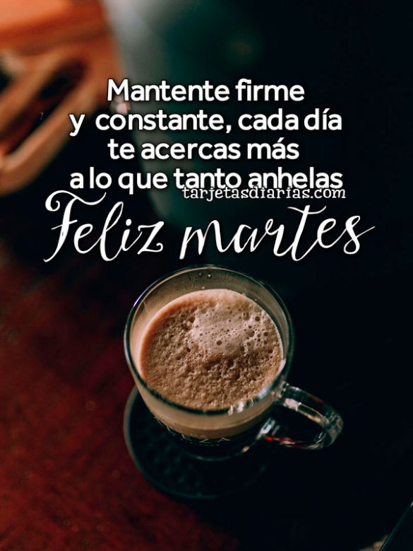 MANTENTE FIRME Y CONSTANTE, CADA DÍA TE ACERCAS MÁS A LO QUE TANTO ANHELAS. FELIZ MARTES