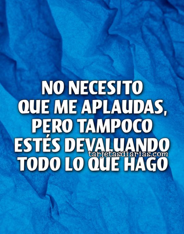 NO NECESITO QUE ME APLAUDAS, PERO TAMPOCO ESTÉS DEVALUANDO TODO LO QUE HAGO