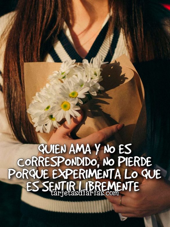 QUIEN AMA Y NO ES CORRESPONDIDO, NO PIERDE PORQUE EXPERIMENTA LO QUE ES SENTIR LIBREMENTE