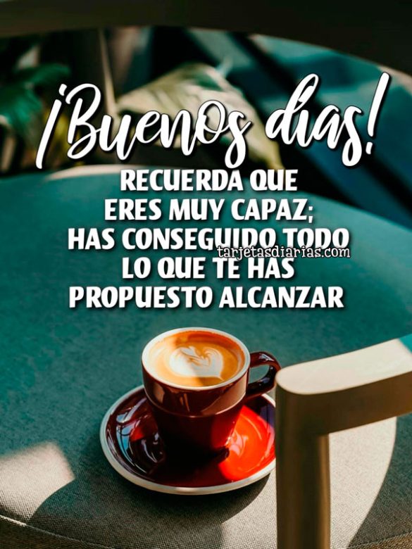 ¡BUENOS DÍAS! RECUERDA QUE ERES MUY CAPAZ; HAS CONSEGUIDO TODO LO QUE TE HAS PROPUESTO ALCANZAR