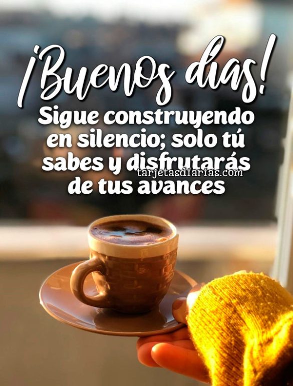 ¡BUENOS DÍAS! SIGUE CONSTRUYENDO EN SILENCIO; SOLO TÚ SABES Y DISFRUTARÁS DE TUS AVANCES