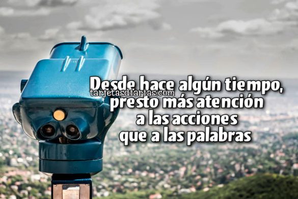 DESDE HACE ALGÚN TIEMPO, PRESTO MÁS ATENCIÓN A LAS ACCIONES QUE A LAS PALABRAS