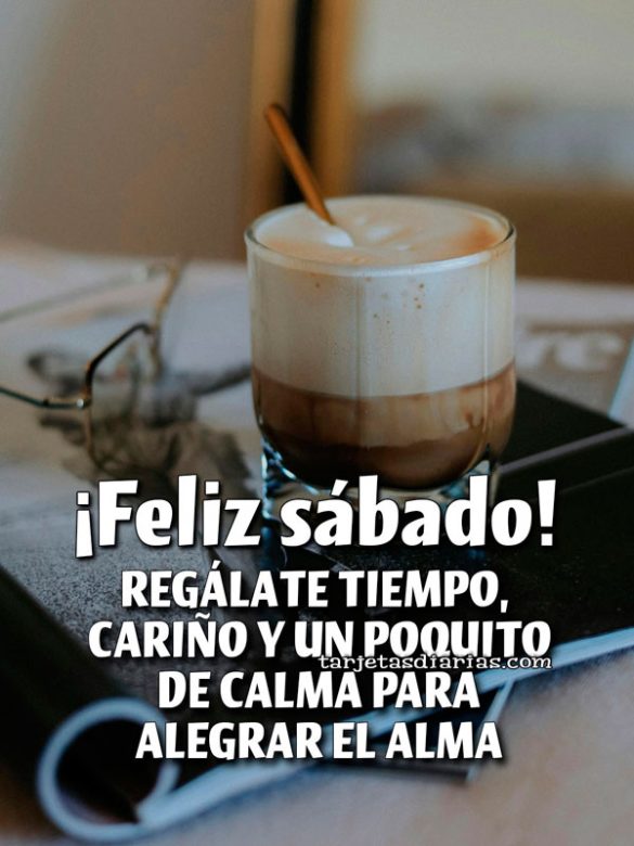 ¡FELIZ SÁBADO! REGÁLATE TIEMPO, CARIÑO Y UN POQUITO DE CALMA PARA ALEGRAR EL ALMA