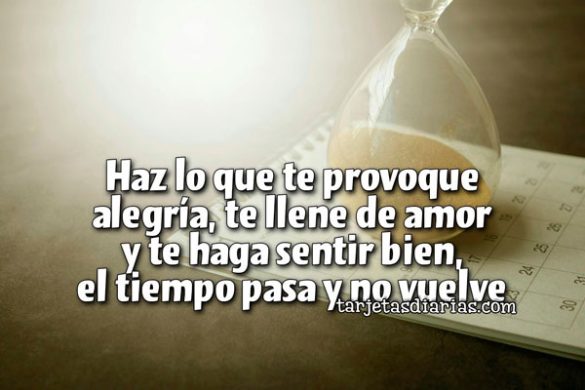 HAZ LO QUE TE PROVOQUE ALEGRÍA, TE LLENE DE AMOR Y TE HAGA SENTIR BIEN, EL TIEMPO PASA Y NO VUELVE