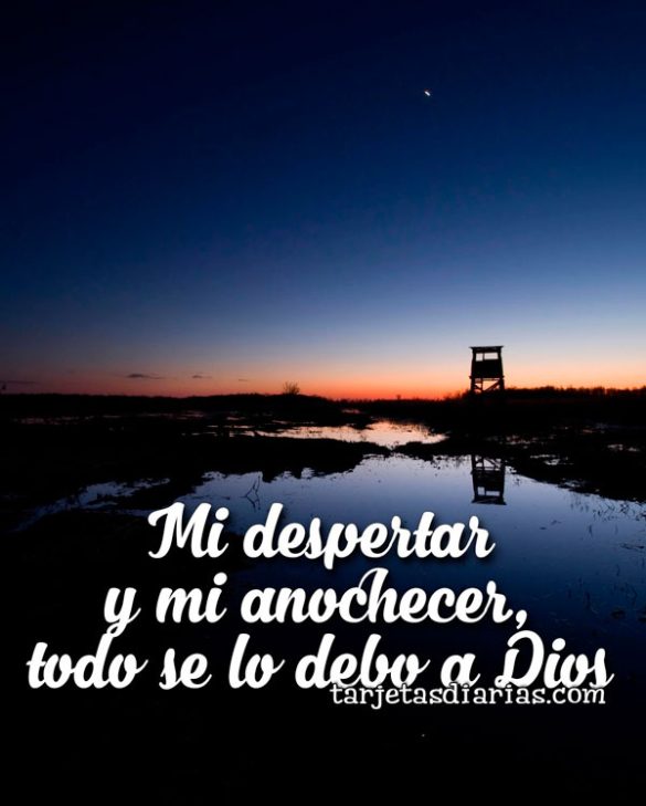 MI DESPERTAR Y MI ANOCHECER, TODO SE LO DEBO A DIOS