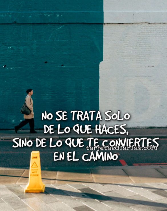 NO SE TRATA DE LO QUE HACES, SINO DE LO QUE TE CONVIERTES EN EL CAMINO