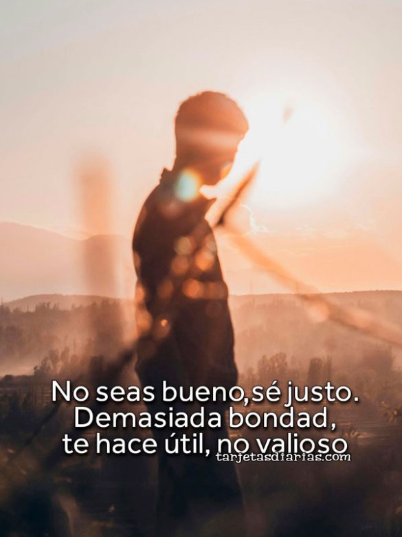 NO SEAS BUENO, SÉ JUSTO. DEMASIADA BONDAD, TE HACE ÚTIL, NO VALIOSO
