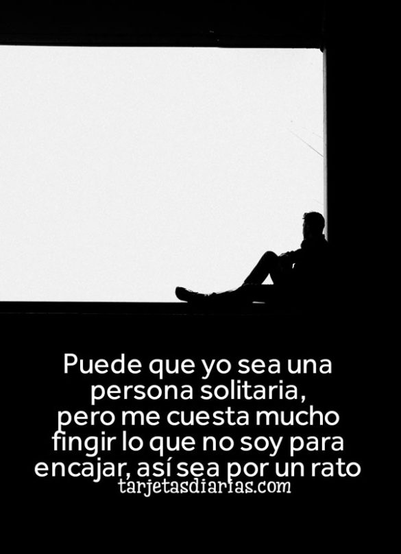 PUEDE QUE YO SEA UNA PERSONA SOLITARIA, PERO ME CUESTA MUCHO FINGIR LO QUE NO SOY