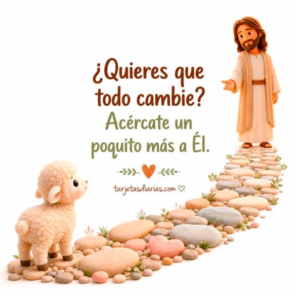 ¿QUIERES QUE TODO CAMBIE? ACÉRCATE UN POQUITO MÁS A ÉL