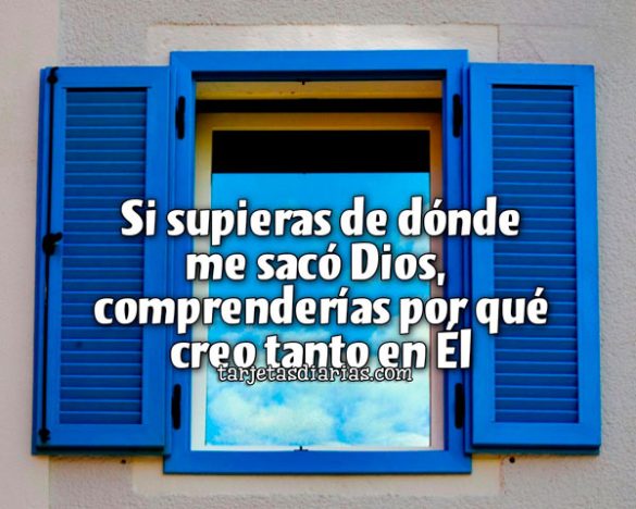 SI SUPIERAS DE DÓNDE ME SACÓ DIOS, COMPRENDERÍAS POR QUÉ CREO TANTO EN ÉL