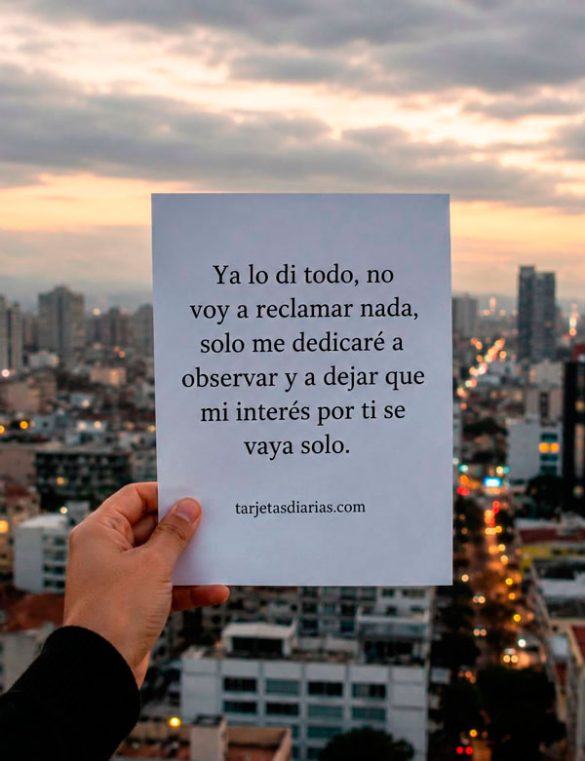 YA LO DI TODO, NO VOY A RECLAMAR NADA, SOLO ME DEDICARÉ A OBSERVAR Y A DEJAR QUE MI INTERÉS POR TI SE VAYA SOLO