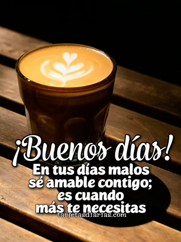 ¡BUENOS DÍAS! EN TUS DÍAS MALOS SÉ AMABLE CONTIGO; ES CUANDO MÁS TE NECESITAS