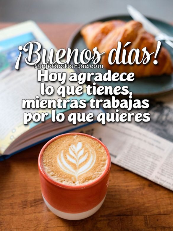 ¡BUENOS DÍAS! HOY AGRADECE LO QUE TIENES, MIENTRAS TRABAJAS POR LO QUE QUIERES