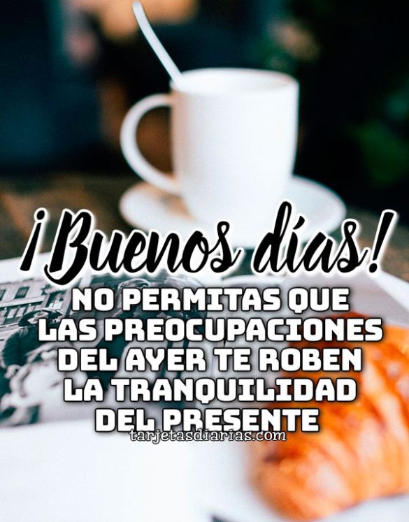 ¡BUENOS DÍAS! NO PERMTIAS QUE LAS PREOCUPACIONES DEL AYER TE ROBEN LA TRANQUILIDAD DEL PRESENTE