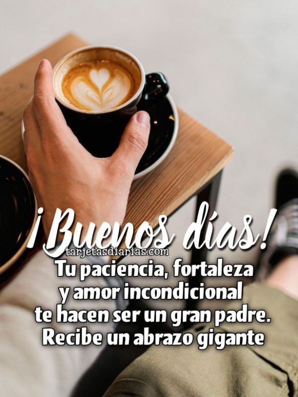 ¡BUENOS DÍAS! TU PACIENCIA, FORTALEZA Y AMOR INCONDICIONAL TE HACEN SER UN GRAN PADRE