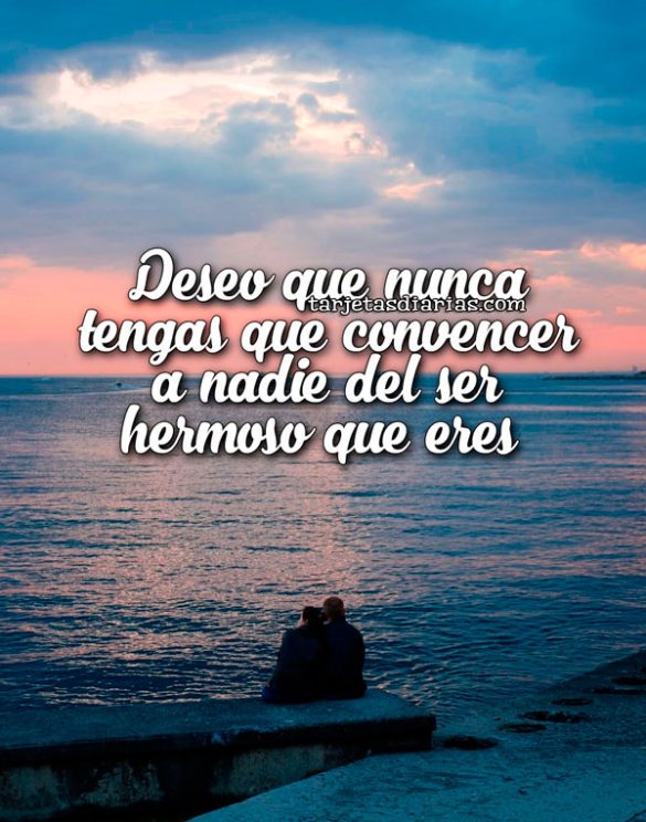 DESEO QUE NUNCA TENGAS QUE CONVENCER A NADIE DEL SER HERMOSO QUE ERES