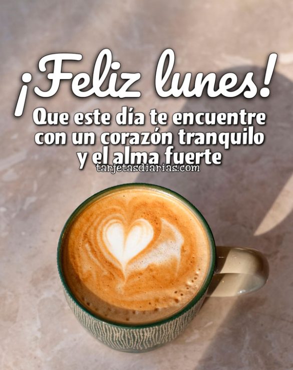 ¡FELIZ LUNES! QUE ESTE DÍA TE ENCUENTRE CON UN CORAZÓN TRANQUILO Y EL ALMA FUERTE