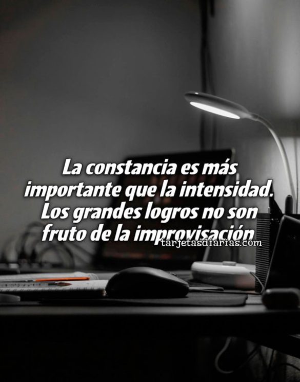 LA CONSTANCIA ES MÁS IMPORTANTE QUE LA INTENSIDAD. LOS GRANDES LOGROS NO SON FRUTO DE LA IMPROVISACIÓN