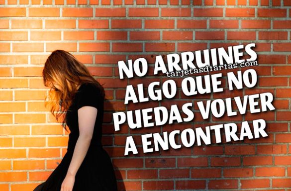 NO ARRUINES ALGO QUE NO TE PUEDAS VOLVER A ENCONTRAR