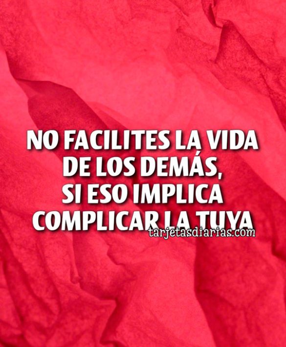 NO FACILITES LA VIDA DE LOS DEMÁS, SI ESO IMPLICA COMPLICAR LA TUYA