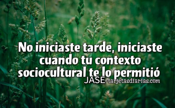 NO INICIASTE TARDE, INICIASTE CUANDO TU CONTEXTO SOCIOCULTURAL TE LO PERMITIÓ