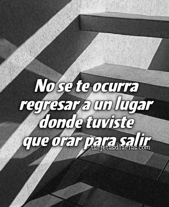 NO SE TE OCURRA REGRESAR A UN LUGAR DONDE TUVISTE QUE ORAR PARA SALIR