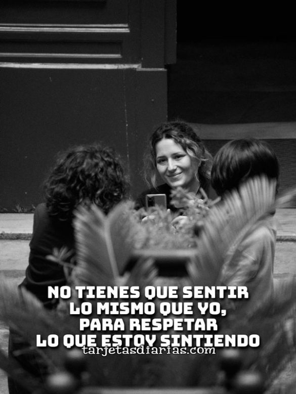NO TIENES QUE SENTIR LO MISMO QUE YO, PARA RESPETAR LO QUE ESTOY SINTIENDO