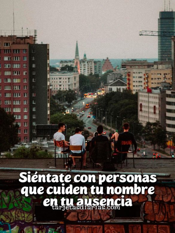 SIÉNTATE CON PERSONAS QUE CUIDEN TU NOMBRE EN TU AUSENCIA