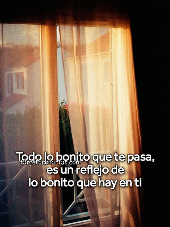 TODO LO BONITO QUE TE PASA, ES UN REFLEJO DE LO BONITO QUE HAY EN TI