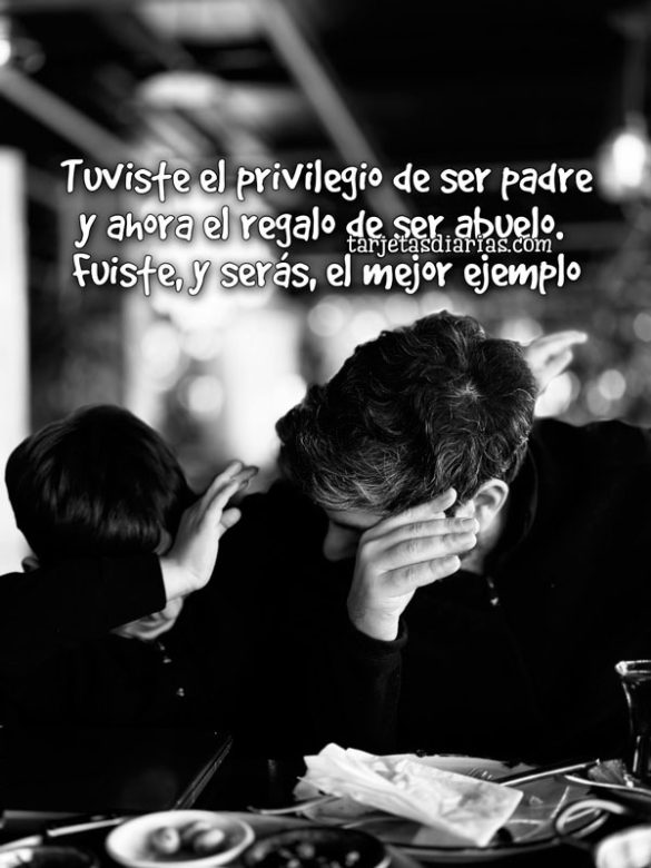 TUVISTE EL PRIVILEGIO DE SER PADRE Y AHORA EL REGALO DE SER ABUELO. FUISTE, Y SERÁS, EL MEJOR EJEMPLO