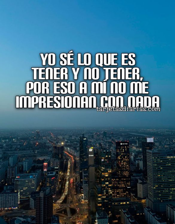 YO SÉ QUE ES TENER Y NO TENER, POR ESO A MÍ NO ME IMPRESIONAN CON NADA