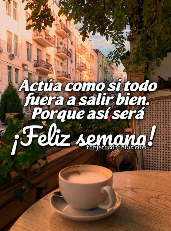 ACTÚA COMO SI TODO FUERA A SALIR BIEN. PORQUE ASÍ SERÁ. ¡FELIZ SEMANA!