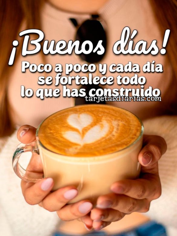 ¡BUENOS DÍAS! POCO A POCO Y CADA DÍA SE FORTALECE TODO LO QUE HAS CONSTRUIDO
