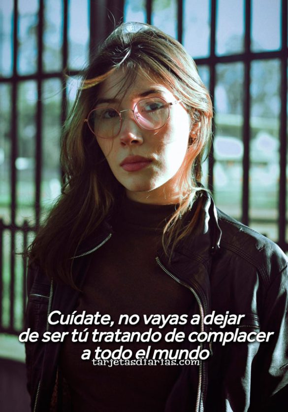 CUÍDATE, NO VAYAS A DEJAR DE SER TÚ TRATANDO DE COMPLACER A TODO EL MUNDO