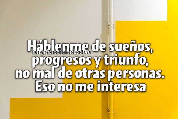 HÁBLENME DE SUEÑOS, PROGRESOS Y TRIUNFO, NO MAL DE OTRAS PERSONAS. ESO NO ME INTERESA