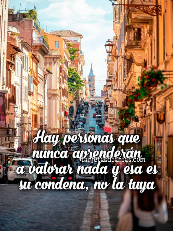 HAY PERSONAS QUE NUNCA APRENDERÁN A VALORAR NADA Y ESA ES SU CONDENA, NO LA TUYA