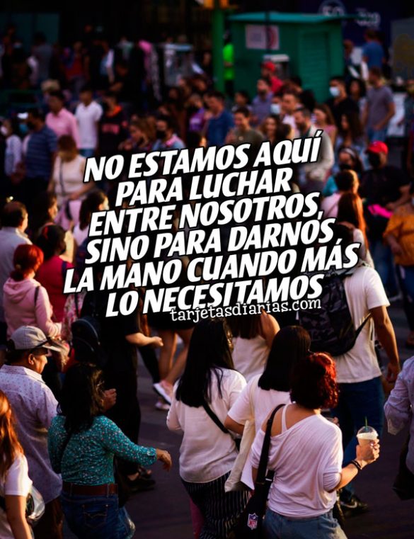 NO ESTAMOS AQUÍ PARA LUCHAR ENTRE NOSOTROS, SINO PARA DARNOS LA MANO CUANDO MÁS LO NECESITAMOS
