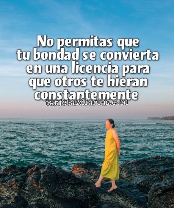 NO PERMITAS QUE TU BONDAD SE CONVEIRTA EN UNA LICENCIA PARA QUE OTROS TE HIERAN CONSTANTEMENTE
