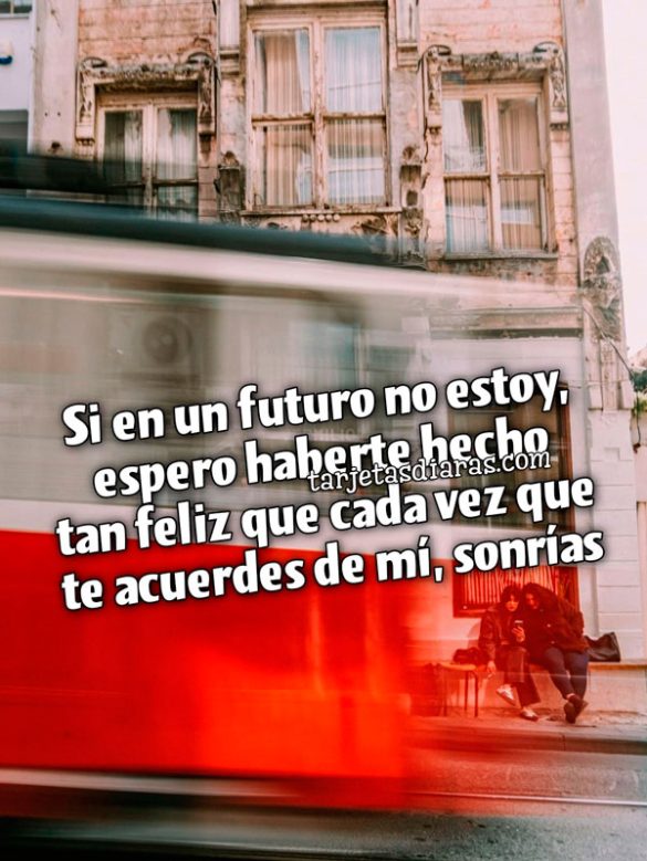 SI EN UN FUTURO NO ESTOY, ESPERO HABERTE HECHO TAN FELIZ QUE CADA VEZ QUE TE ACUERDES DE MÍ, SONRÍAS