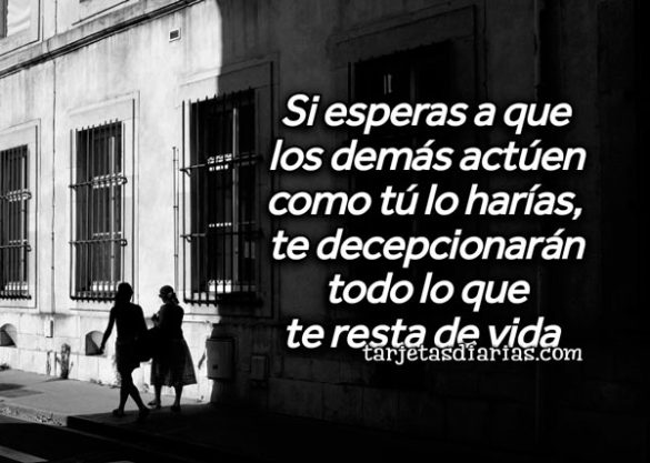 SI ESPERAS A QUE LOS DEMÁS ACTÚEN COMO TÚ LO HARÍAS, TE DECEPCIONARÁN TODO LO QUE TE RESTA DE VIDA