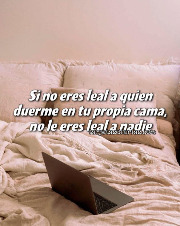 SI NO ERES LEAL A QUIEN DUERME EN TU PROPIA CAMA, NO LE ERES LEAL A NADIE